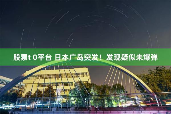 股票t 0平台 日本广岛突发！发现疑似未爆弹