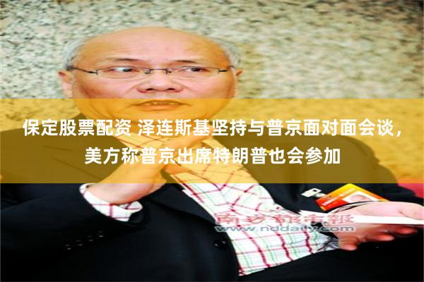 保定股票配资 泽连斯基坚持与普京面对面会谈，美方称普京出席特朗普也会参加