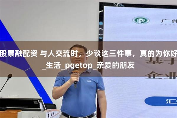 股票融配资 与人交流时，少谈这三件事，真的为你好_生活_pgetop_亲爱的朋友