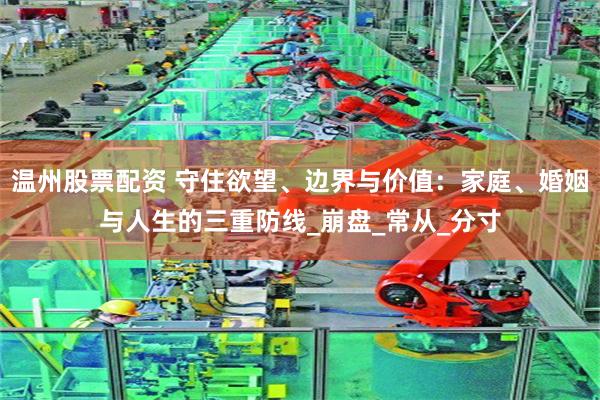 温州股票配资 守住欲望、边界与价值：家庭、婚姻与人生的三重防线_崩盘_常从_分寸