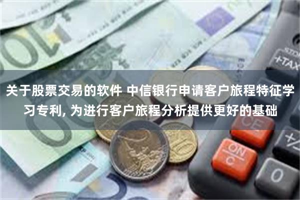 关于股票交易的软件 中信银行申请客户旅程特征学习专利, 为进行客户旅程分析提供更好的基础