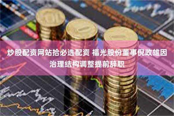 炒股配资网站拾必选配资 福光股份董事倪政雄因治理结构调整提前辞职