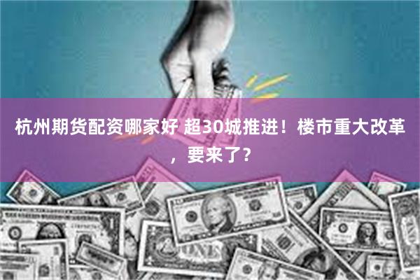 杭州期货配资哪家好 超30城推进！楼市重大改革，要来了？