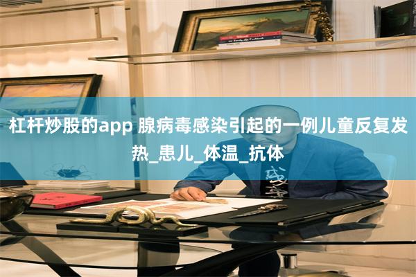 杠杆炒股的app 腺病毒感染引起的一例儿童反复发热_患儿_体温_抗体