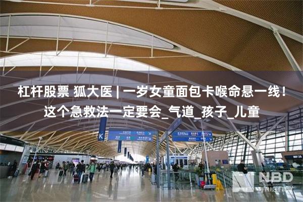 杠杆股票 狐大医 | 一岁女童面包卡喉命悬一线！这个急救法一定要会_气道_孩子_儿童
