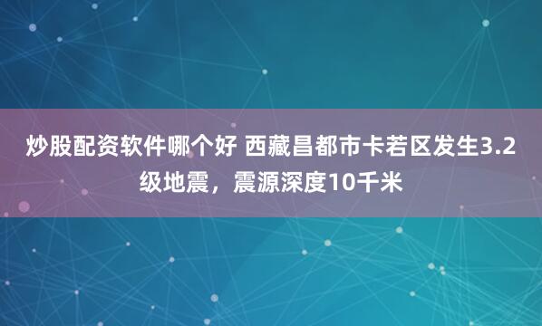 炒股配资软件哪个好 西藏昌都市卡若区发生3.2级地震，震源深度10千米