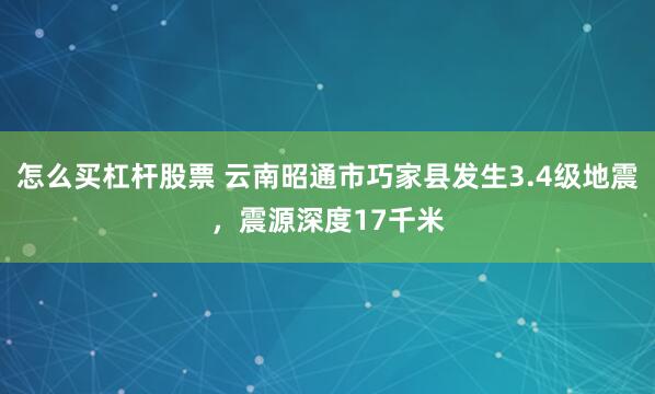 怎么买杠杆股票 云南昭通市巧家县发生3.4级地震，震源深度17千米