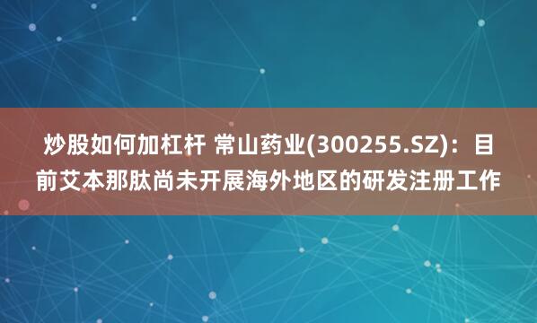 炒股如何加杠杆 常山药业(300255.SZ)：目前艾本那肽尚未开展海外地区的研发注册工作