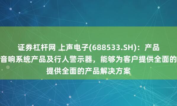 证券杠杆网 上声电子(688533.SH)：产品主要涵盖车载音响系统产品及行人警示器，能够为客户提供全面的产品解决方案