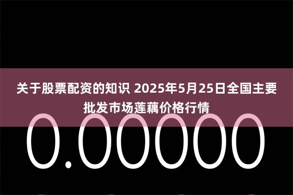 关于股票配资的知识 2025年5月25日全国主要批发市场莲藕价格行情