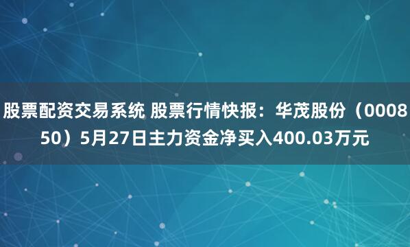 股票配资交易系统 股票行情快报：华茂股份（000850）5月27日主力资金净买入400.03万元