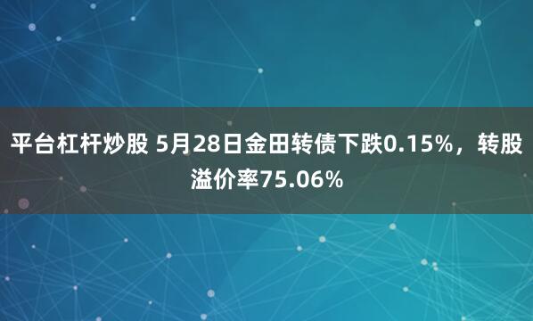 平台杠杆炒股 5月28日金田转债下跌0.15%，转股溢价率75.06%