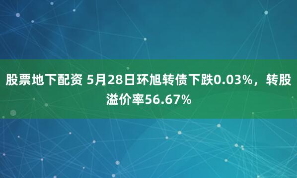 股票地下配资 5月28日环旭转债下跌0.03%，转股溢价率56.67%