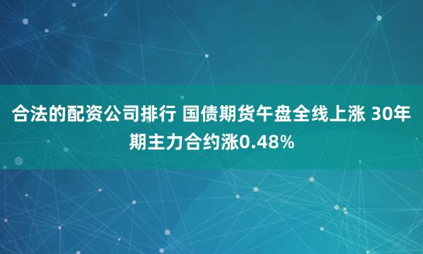合法的配资公司排行 国债期货午盘全线上涨 30年期主力合约涨0.48%