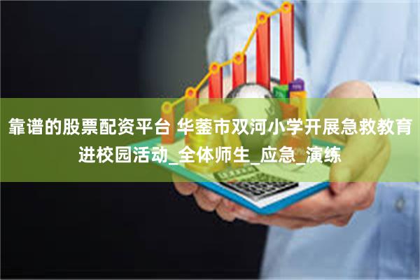 靠谱的股票配资平台 华蓥市双河小学开展急救教育进校园活动_全体师生_应急_演练