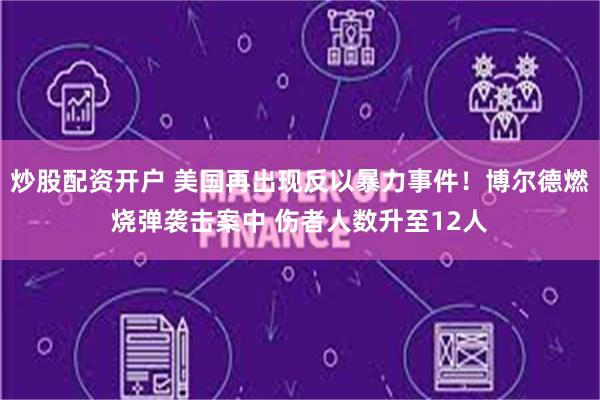 炒股配资开户 美国再出现反以暴力事件！博尔德燃烧弹袭击案中 伤者人数升至12人