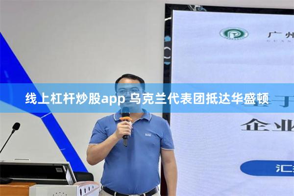 线上杠杆炒股app 乌克兰代表团抵达华盛顿