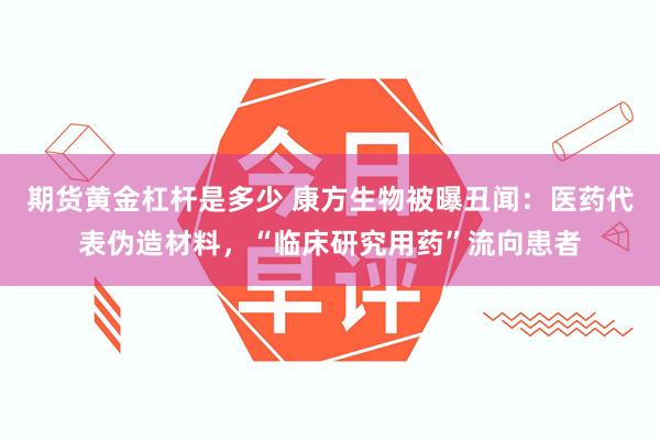 期货黄金杠杆是多少 康方生物被曝丑闻：医药代表伪造材料，“临床研究用药”流向患者