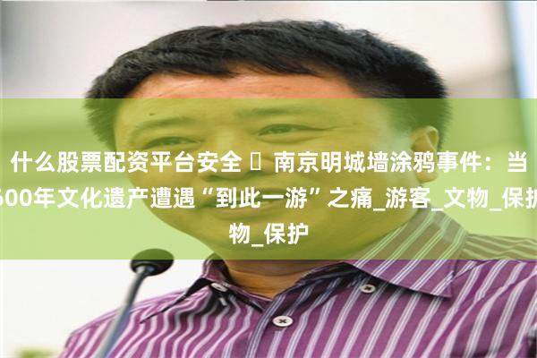 什么股票配资平台安全 ‌南京明城墙涂鸦事件：当600年文化遗产遭遇“到此一游”之痛_游客_文物_保护