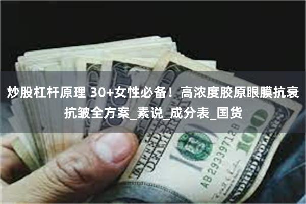 炒股杠杆原理 30+女性必备！高浓度胶原眼膜抗衰抗皱全方案_素说_成分表_国货