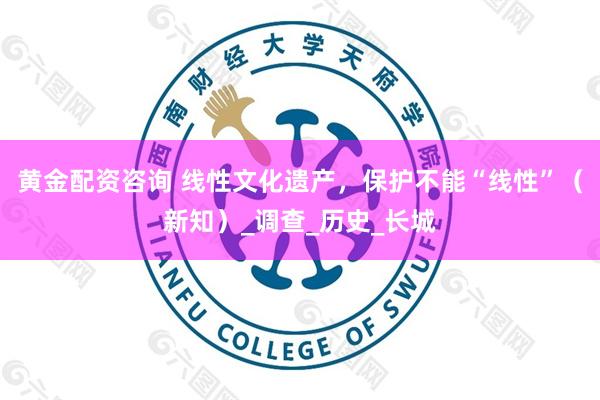 黄金配资咨询 线性文化遗产，保护不能“线性”（新知）_调查_历史_长城