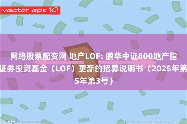 网络股票配资网 地产LOF: 鹏华中证800地产指数型证券投资基金(LOF)更新的招募说明书(2025年第3号)