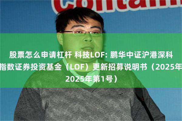 股票怎么申请杠杆 科技LOF: 鹏华中证沪港深科技龙头指数证券投资基金(LOF)更新招募说明书(2025年第1号)
