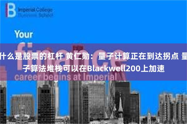什么是股票的杠杆 黄仁勋：量子计算正在到达拐点 量子算法堆栈可以在Blackwell200上加速