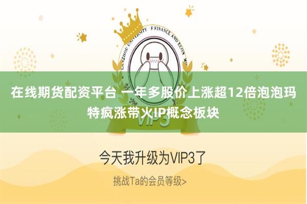 在线期货配资平台 一年多股价上涨超12倍泡泡玛特疯涨带火IP概念板块