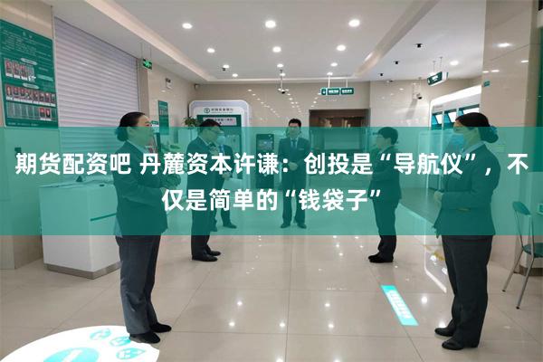 期货配资吧 丹麓资本许谦：创投是“导航仪”，不仅是简单的“钱袋子”