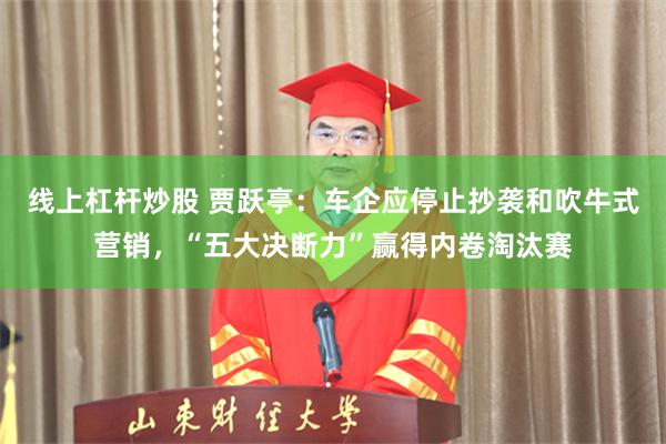 线上杠杆炒股 贾跃亭：车企应停止抄袭和吹牛式营销，“五大决断力”赢得内卷淘汰赛