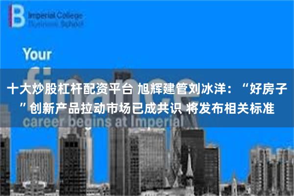 十大炒股杠杆配资平台 旭辉建管刘冰洋：“好房子”创新产品拉动市场已成共识 将发布相关标准