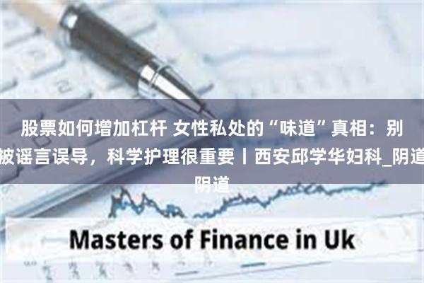 股票如何增加杠杆 女性私处的“味道”真相：别被谣言误导，科学护理很重要丨西安邱学华妇科_阴道