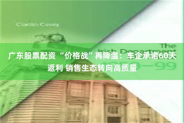 广东股票配资 “价格战”再降温：车企承诺60天返利 销售生态转向高质量