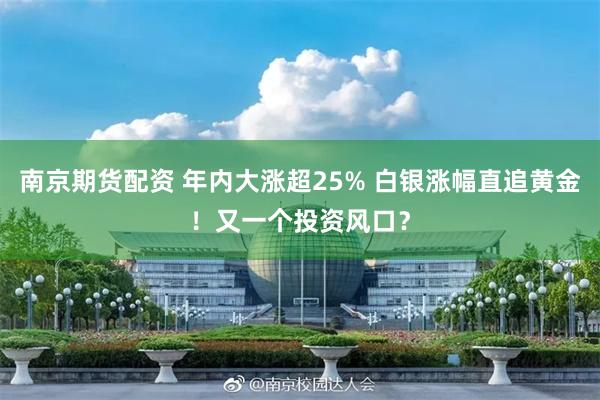 南京期货配资 年内大涨超25% 白银涨幅直追黄金！又一个投资风口？