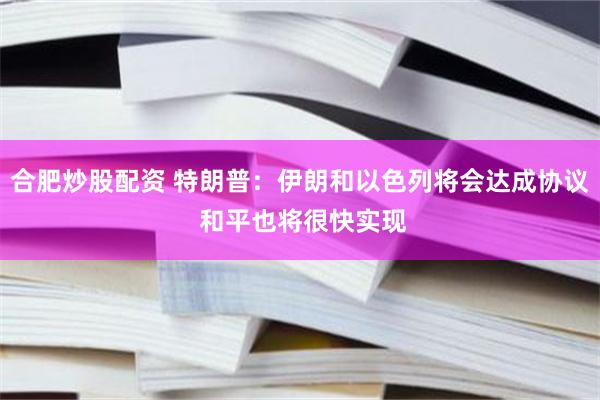 合肥炒股配资 特朗普：伊朗和以色列将会达成协议 和平也将很快实现