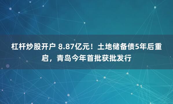 杠杆炒股开户 8.87亿元！土地储备债5年后重启，青岛今年首批获批发行