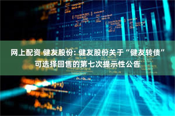 网上配资 健友股份: 健友股份关于“健友转债”可选择回售的第七次提示性公告