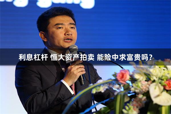 利息杠杆 恒大资产拍卖 能险中求富贵吗？