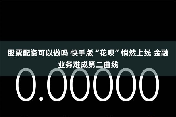 股票配资可以做吗 快手版“花呗”悄然上线 金融业务难成第二曲线