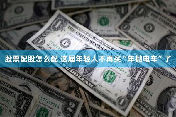 股票配股怎么配 这届年轻人不再买“年抛电车”了