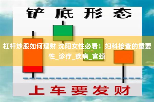 杠杆炒股如何理财 沈阳女性必看！妇科检查的重要性_诊疗_疾病_宫颈