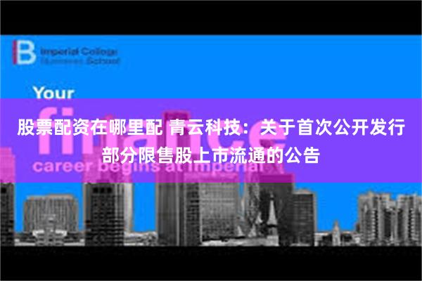 股票配资在哪里配 青云科技：关于首次公开发行部分限售股上市流通的公告