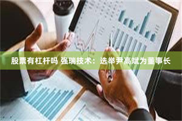 股票有杠杆吗 强瑞技术：选举尹高斌为董事长
