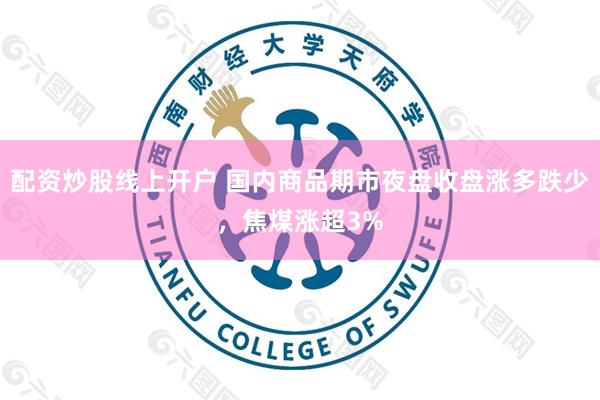 配资炒股线上开户 国内商品期市夜盘收盘涨多跌少，焦煤涨超3%