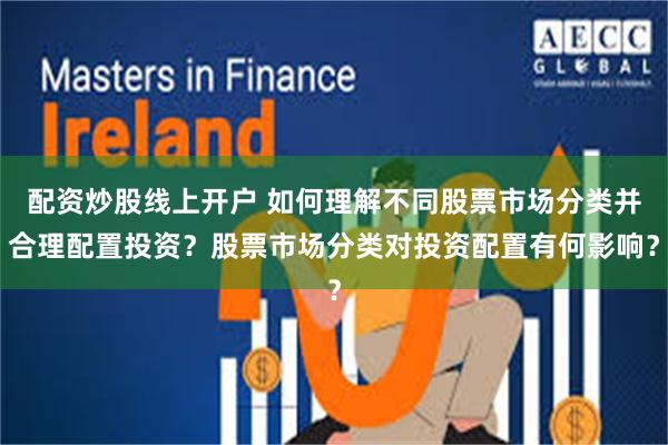 配资炒股线上开户 如何理解不同股票市场分类并合理配置投资？股票市场分类对投资配置有何影响？