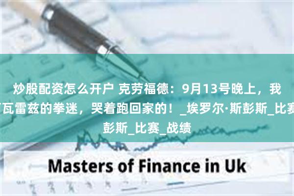 炒股配资怎么开户 克劳福德：9月13号晚上，我会让阿瓦雷兹的拳迷，哭着跑回家的！_埃罗尔·斯彭斯_比赛_战绩