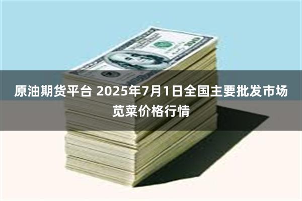 原油期货平台 2025年7月1日全国主要批发市场苋菜价格行情