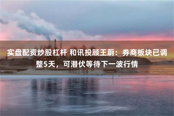 实盘配资炒股杠杆 和讯投顾王蔚：券商板块已调整5天，可潜伏等待下一波行情