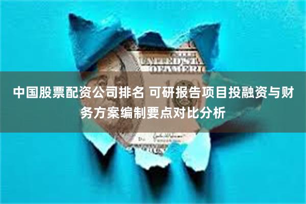 中国股票配资公司排名 可研报告项目投融资与财务方案编制要点对比分析